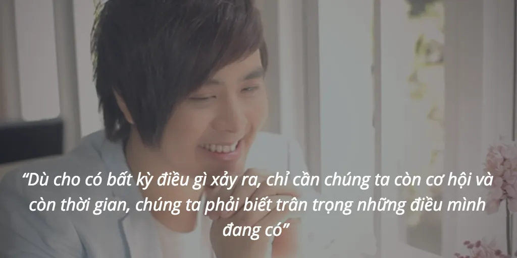 “Dù cho có bất kỳ điều gì xảy ra, chỉ cần chúng ta còn cơ hội và còn thời gian, chúng ta phải biết trân trọng những điều mình đang có” 