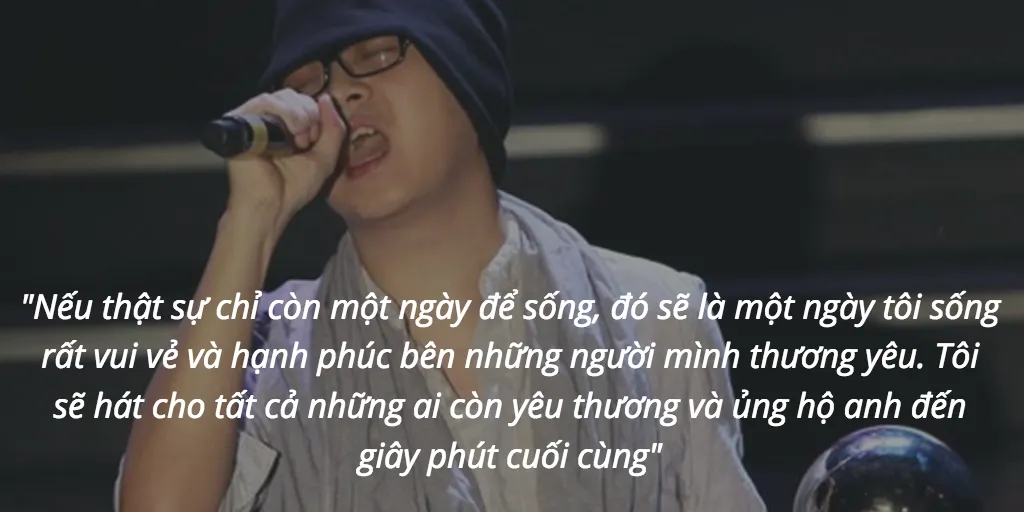 Nếu thật sự chỉ còn một ngày để sống, đó sẽ là một ngày tôi sống rất vui vẻ và hạnh phúc bên những người mình thương yêu. Tôi sẽ hát cho tất cả những ai còn yêu thương và ủng hộ anh đến giây phút cuối cùng